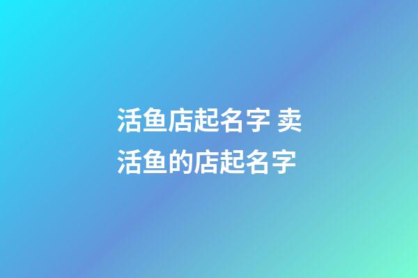 活鱼店起名字 卖活鱼的店起名字-第1张-店铺起名-玄机派
